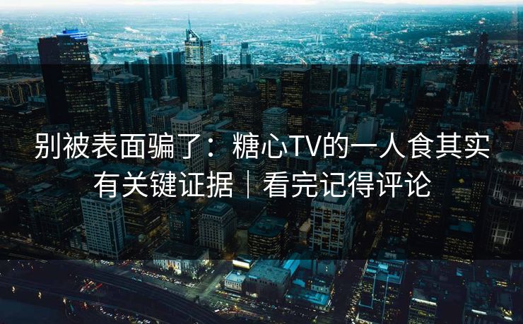 别被表面骗了:糖心TV的一人食其实有关键证据|看完记得评论