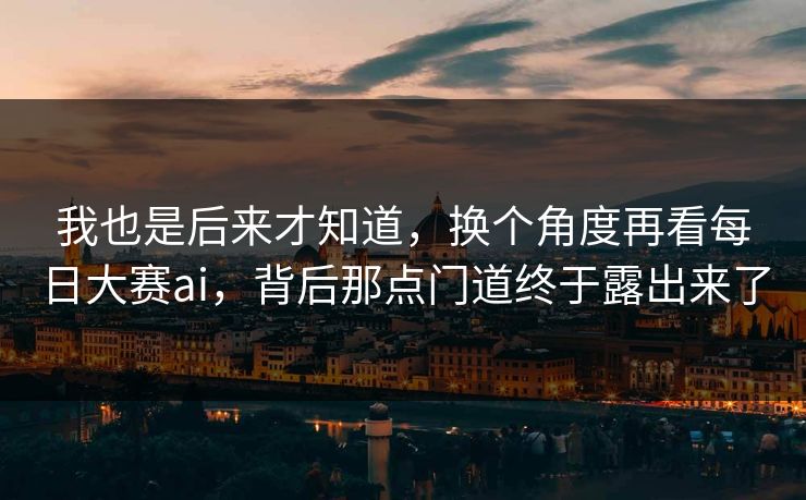 我也是后来才知道,换个角度再看每日大赛ai,背后那点门道终于露出来了