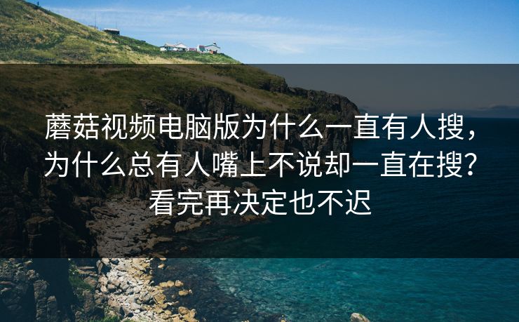 蘑菇视频电脑版为什么一直有人搜，为什么总有人嘴上不说却一直在搜？看完再决定也不迟
