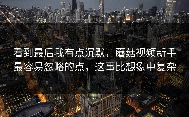 看到最后我有点沉默,蘑菇视频新手最容易忽略的点,这事比想象中复杂