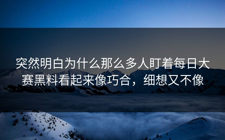 突然明白为什么那么多人盯着每日大赛黑料看起来像巧合,细想又不像