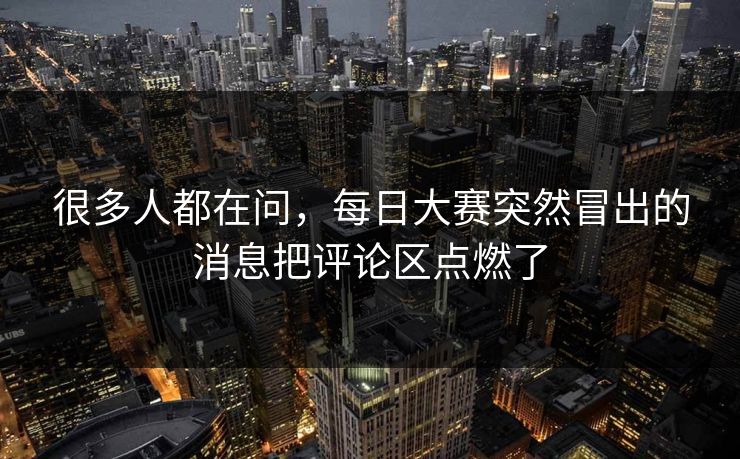 很多人都在问,每日大赛突然冒出的消息把评论区点燃了