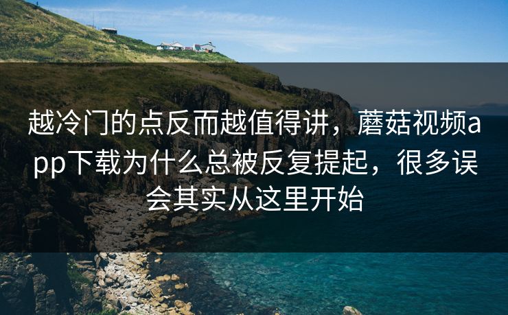 越冷门的点反而越值得讲,蘑菇视频app下载为什么总被反复提起,很多误会其实从这里开始