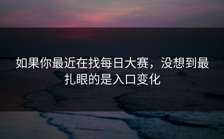 如果你最近在找每日大赛,没想到最扎眼的是入口变化