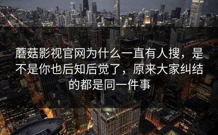 蘑菇影视官网为什么一直有人搜,是不是你也后知后觉了,原来大家纠结的都是同一件事