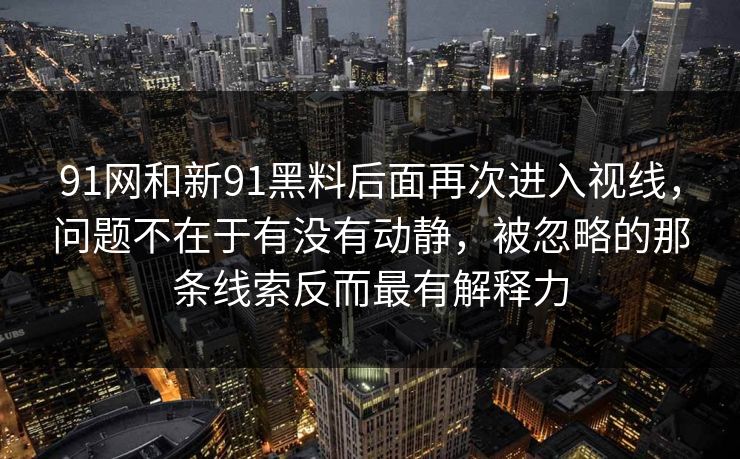 91网和新91黑料后面再次进入视线,问题不在于有没有动静,被忽略的那条线索反而最有解释力