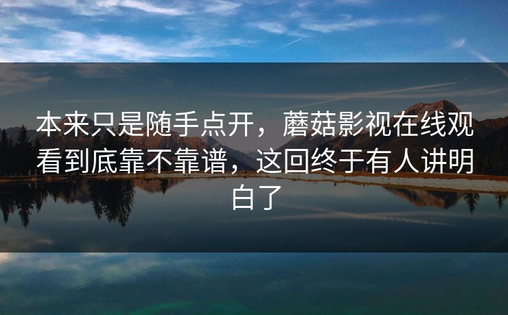 本来只是随手点开，蘑菇影视在线观看到底靠不靠谱，这回终于有人讲明白了