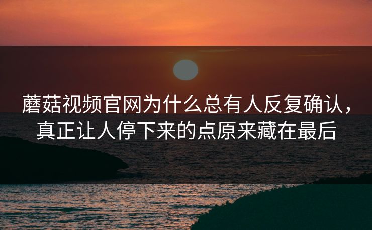 蘑菇视频官网为什么总有人反复确认,真正让人停下来的点原来藏在最后 蘑菇视频官网为什么总有人反复确认,真正让人停下来的点原来藏在最后