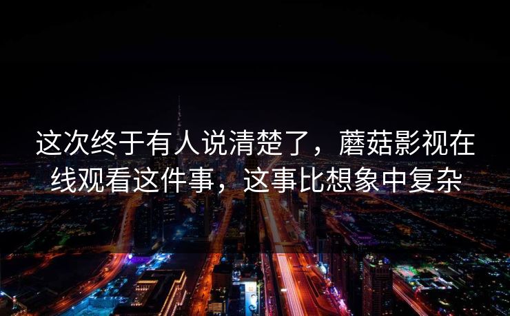这次终于有人说清楚了，蘑菇影视在线观看这件事，这事比想象中复杂