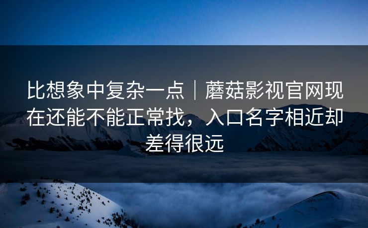 比想象中复杂一点｜蘑菇影视官网现在还能不能正常找，入口名字相近却差得很远