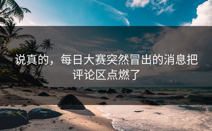 说真的,每日大赛突然冒出的消息把评论区点燃了