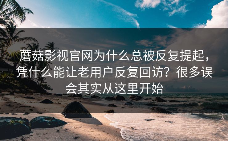 蘑菇影视官网为什么总被反复提起,凭什么能让老用户反复回访?很多误会其实从这里开始 蘑菇影视官网为什么总被反复提起,凭什么能让老用户反复回访?很多误会其实从这里开始