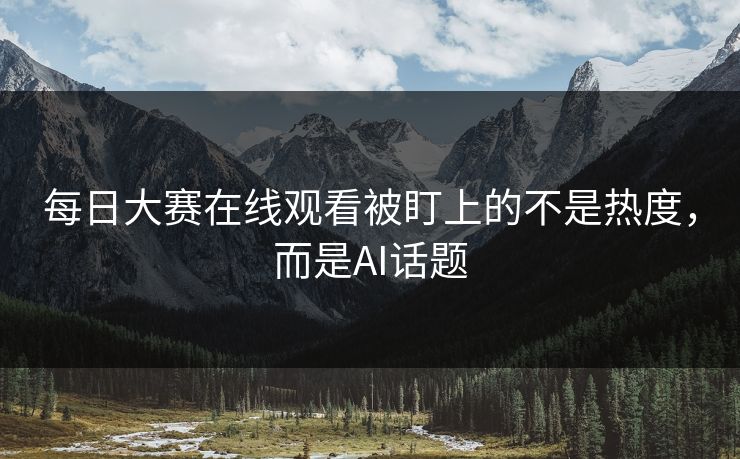 每日大赛在线观看被盯上的不是热度，而是AI话题