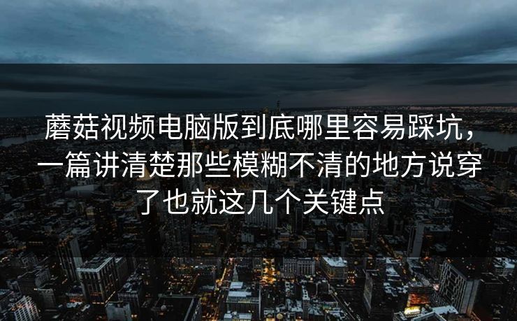 蘑菇视频电脑版到底哪里容易踩坑，一篇讲清楚那些模糊不清的地方说穿了也就这几个关键点