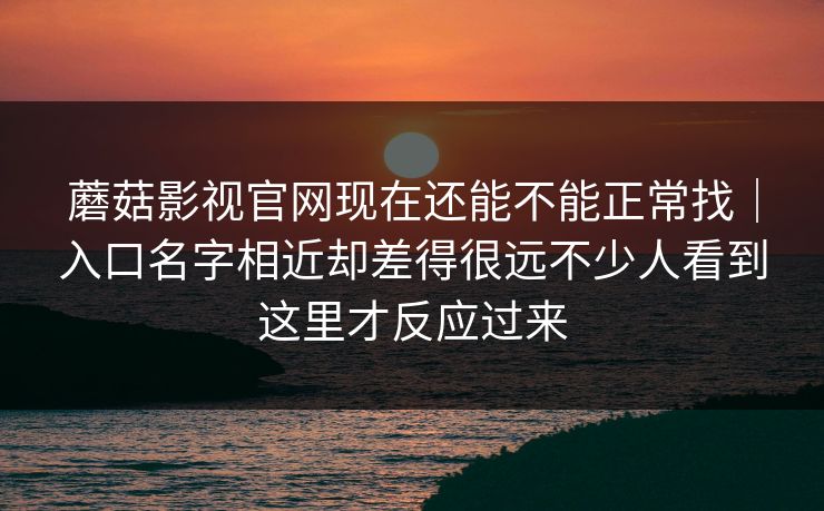 蘑菇影视官网现在还能不能正常找｜入口名字相近却差得很远不少人看到这里才反应过来