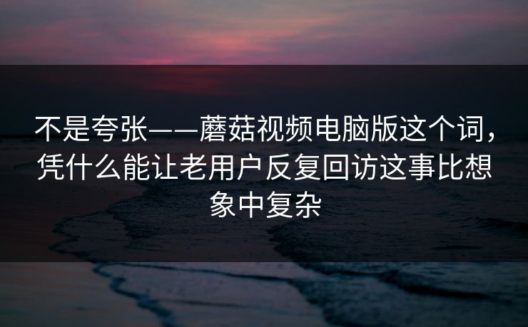 不是夸张——蘑菇视频电脑版这个词,凭什么能让老用户反复回访这事比想象中复杂