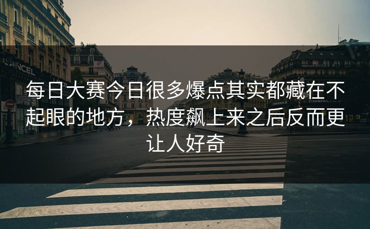 每日大赛今日很多爆点其实都藏在不起眼的地方，热度飙上来之后反而更让人好奇