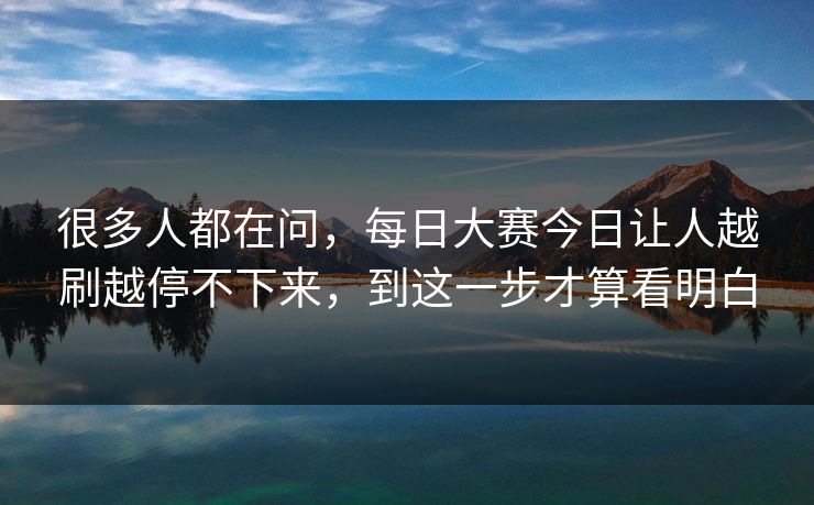 很多人都在问,每日大赛今日让人越刷越停不下来,到这一步才算看明白