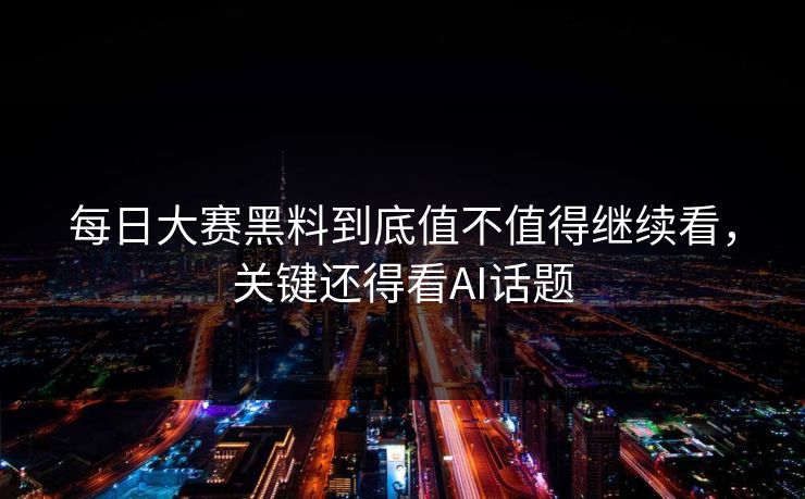 每日大赛黑料到底值不值得继续看,关键还得看AI话题