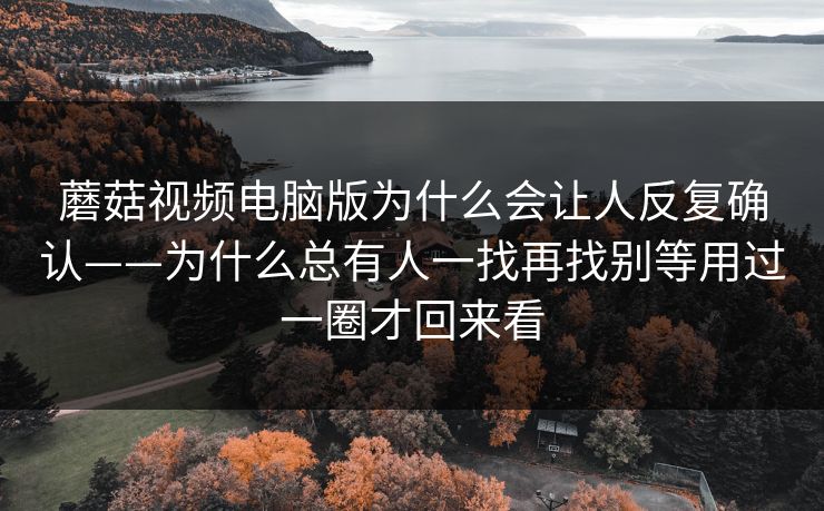蘑菇视频电脑版为什么会让人反复确认——为什么总有人一找再找别等用过一圈才回来看