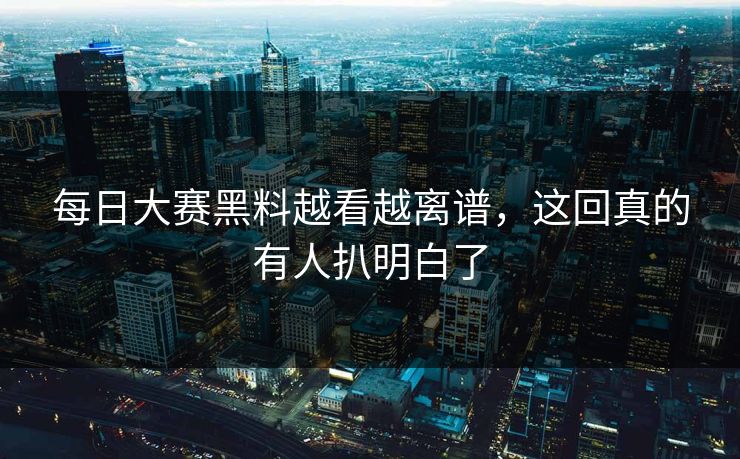 每日大赛黑料越看越离谱,这回真的有人扒明白了
