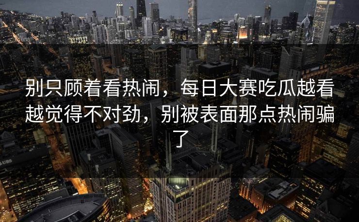 别只顾着看热闹,每日大赛吃瓜越看越觉得不对劲,别被表面那点热闹骗了