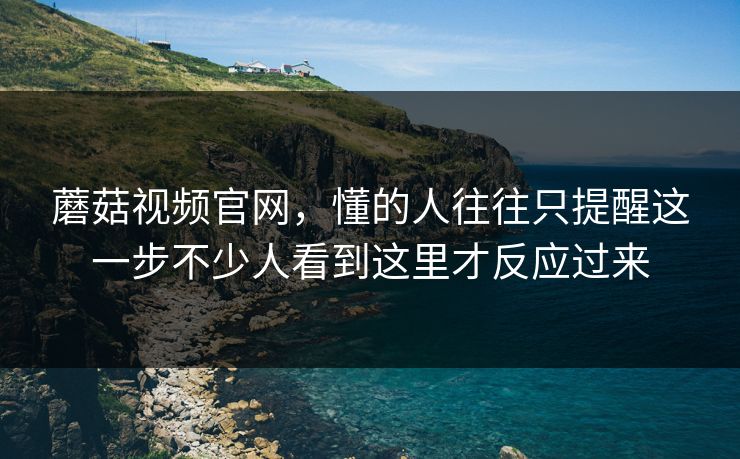 蘑菇视频官网,懂的人往往只提醒这一步不少人看到这里才反应过来