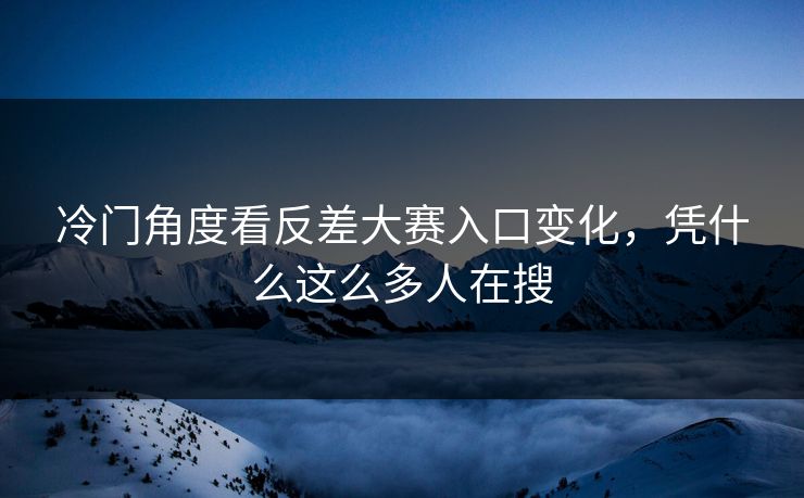冷门角度看反差大赛入口变化,凭什么这么多人在搜