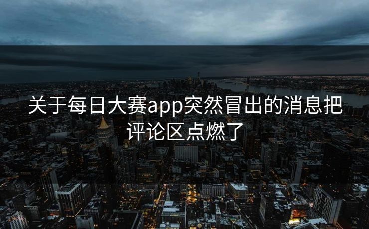 关于每日大赛app突然冒出的消息把评论区点燃了