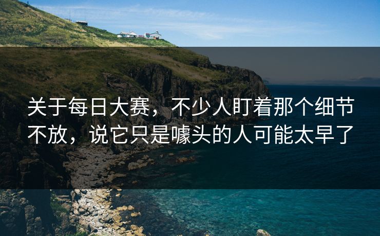 关于每日大赛,不少人盯着那个细节不放,说它只是噱头的人可能太早了