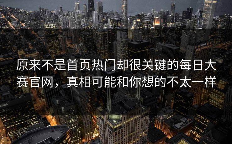 原来不是首页热门却很关键的每日大赛官网,真相可能和你想的不太一样