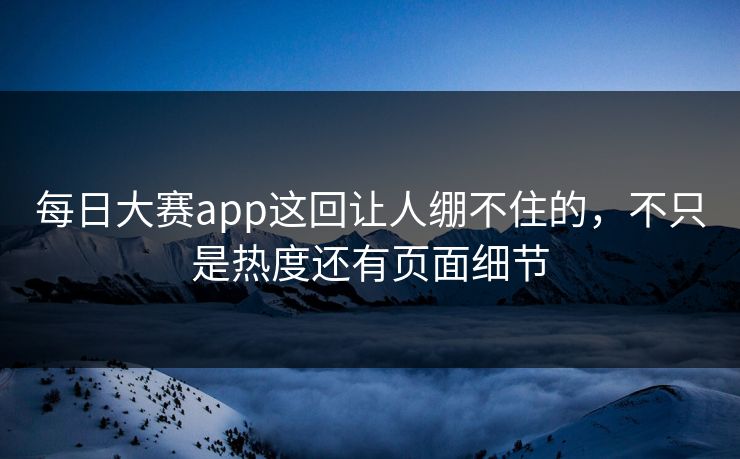 每日大赛app这回让人绷不住的,不只是热度还有页面细节 每日大赛app这回让人绷不住的,不只是热度还有页面细节
