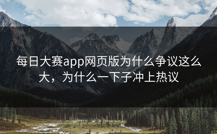 每日大赛app网页版为什么争议这么大，为什么一下子冲上热议