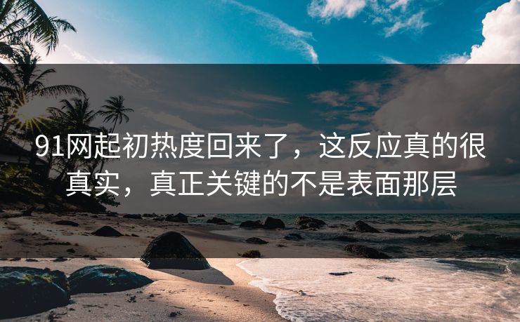 91网起初热度回来了，这反应真的很真实，真正关键的不是表面那层