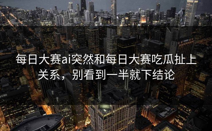 每日大赛ai突然和每日大赛吃瓜扯上关系，别看到一半就下结论
