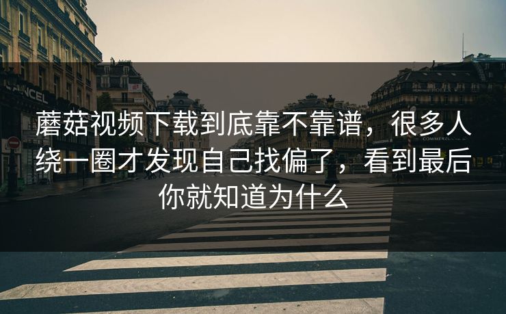 蘑菇视频下载到底靠不靠谱，很多人绕一圈才发现自己找偏了，看到最后你就知道为什么