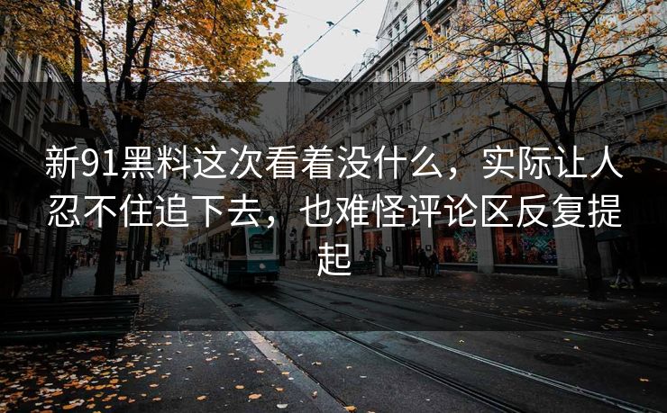 新91黑料这次看着没什么，实际让人忍不住追下去，也难怪评论区反复提起