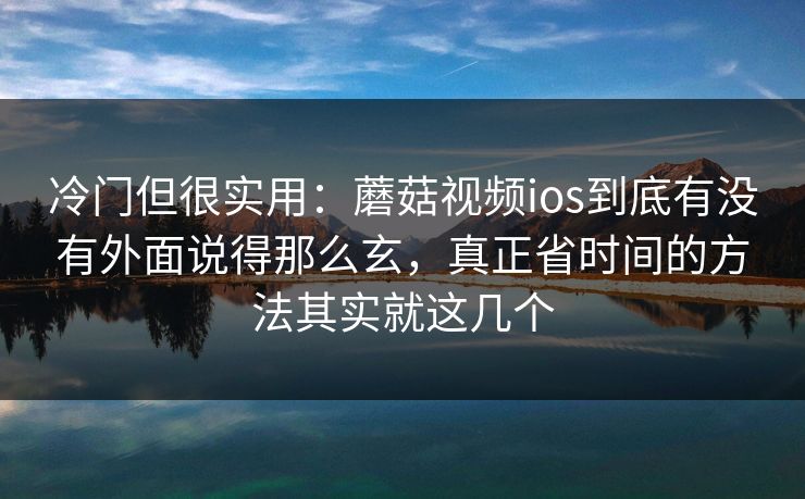 冷门但很实用:蘑菇视频ios到底有没有外面说得那么玄,真正省时间的方法其实就这几个 冷门但很实用:蘑菇视频ios到底有没有外面说得那么玄,真正省时间的方法其实就这几个