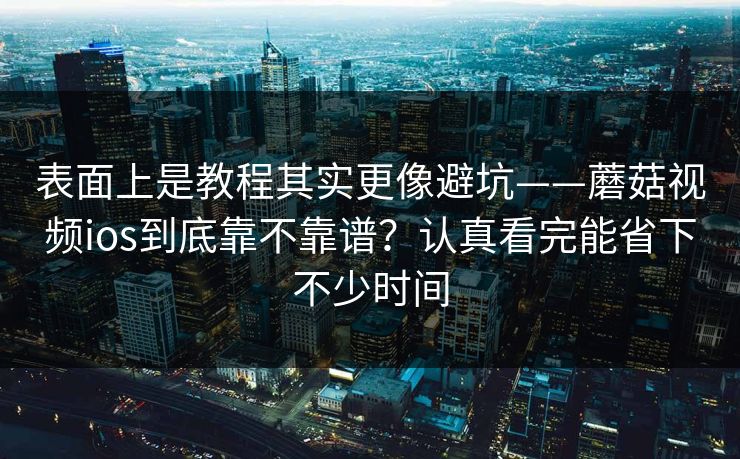 表面上是教程其实更像避坑——蘑菇视频ios到底靠不靠谱?认真看完能省下不少时间 表面上是教程其实更像避坑——蘑菇视频ios到底靠不靠谱?认真看完能省下不少时间