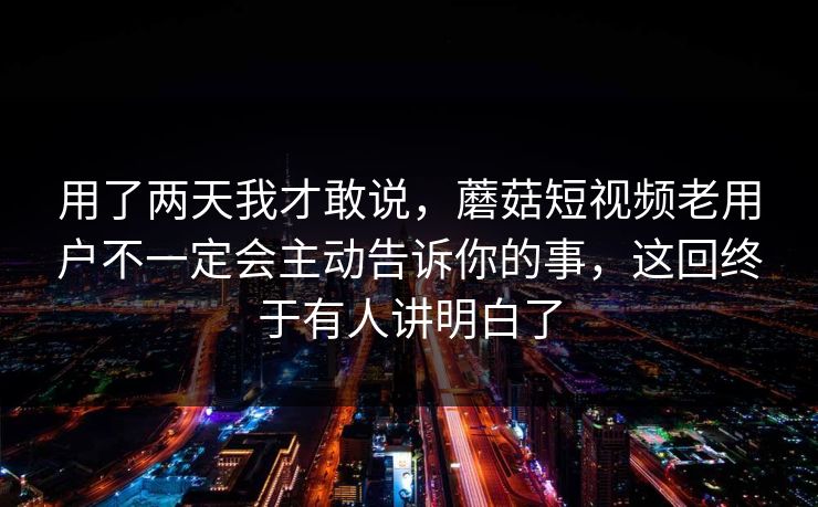 用了两天我才敢说，蘑菇短视频老用户不一定会主动告诉你的事，这回终于有人讲明白了