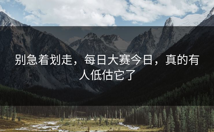 别急着划走，每日大赛今日，真的有人低估它了