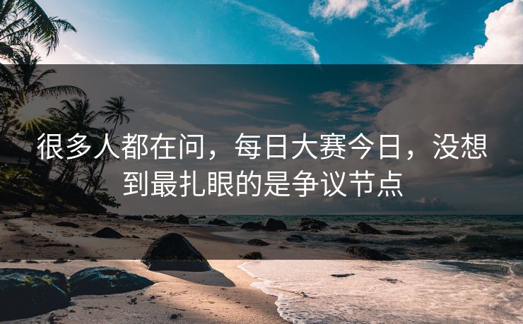 很多人都在问，每日大赛今日，没想到最扎眼的是争议节点