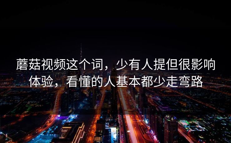 蘑菇视频这个词,少有人提但很影响体验,看懂的人基本都少走弯路 蘑菇视频这个词,少有人提但很影响体验,看懂的人基本都少走弯路