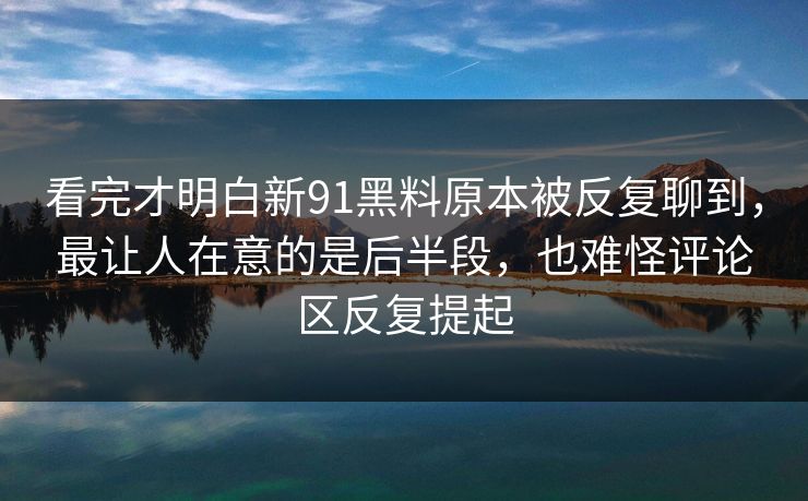 看完才明白新91黑料原本被反复聊到,最让人在意的是后半段,也难怪评论区反复提起 看完才明白新91黑料原本被反复聊到,最让人在意的是后半段,也难怪评论区反复提起