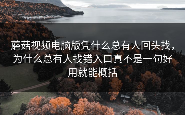 蘑菇视频电脑版凭什么总有人回头找,为什么总有人找错入口真不是一句好用就能概括 蘑菇视频电脑版凭什么总有人回头找,为什么总有人找错入口真不是一句好用就能概括