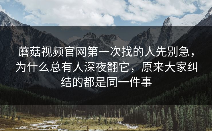 蘑菇视频官网第一次找的人先别急,为什么总有人深夜翻它,原来大家纠结的都是同一件事 蘑菇视频官网第一次找的人先别急,为什么总有人深夜翻它,原来大家纠结的都是同一件事