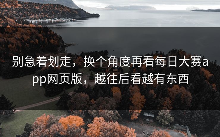 别急着划走,换个角度再看每日大赛app网页版,越往后看越有东西