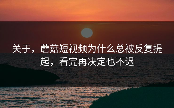 关于,蘑菇短视频为什么总被反复提起,看完再决定也不迟 关于,蘑菇短视频为什么总被反复提起,看完再决定也不迟