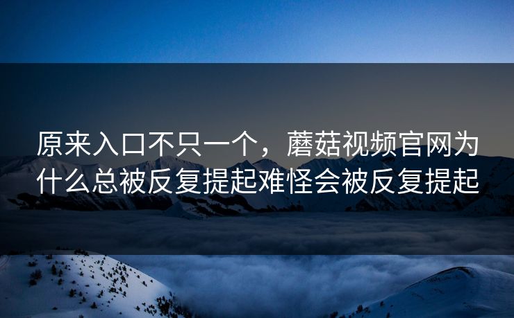 原来入口不只一个,蘑菇视频官网为什么总被反复提起难怪会被反复提起 原来入口不只一个,蘑菇视频官网为什么总被反复提起难怪会被反复提起