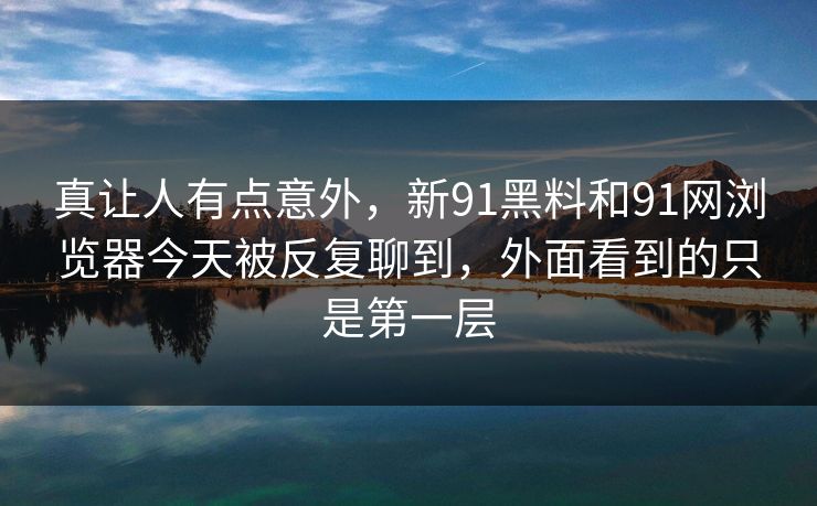 真让人有点意外,新91黑料和91网浏览器今天被反复聊到,外面看到的只是第一层